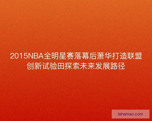 2015NBA全明星赛落幕后萧华打造联盟创新试验田探索未来发展路径