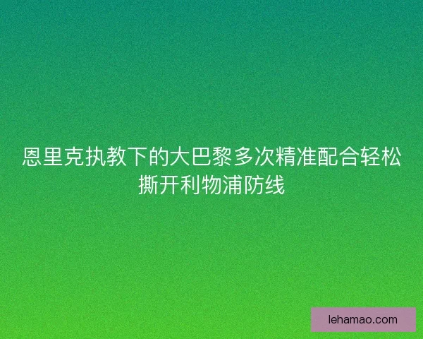 恩里克执教下的大巴黎多次精准配合轻松撕开利物浦防线