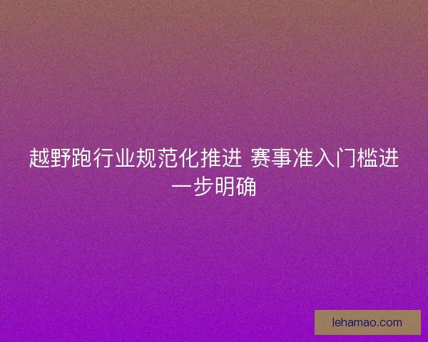 越野跑行业规范化推进 赛事准入门槛进一步明确