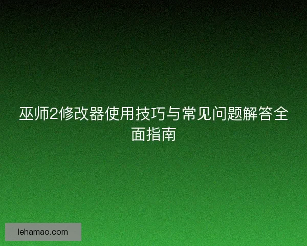 巫师2修改器使用技巧与常见问题解答全面指南