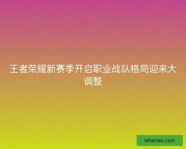 王者荣耀新赛季开启职业战队格局迎来大调整