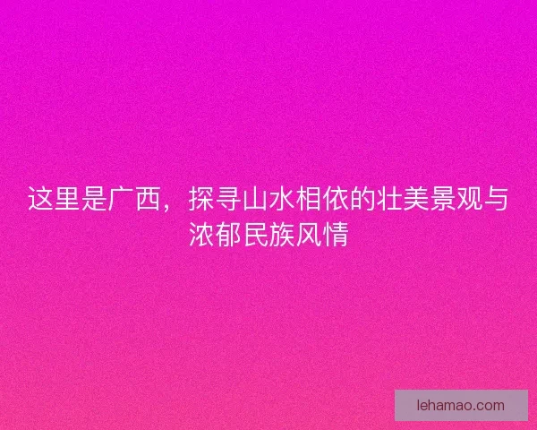 这里是广西，探寻山水相依的壮美景观与浓郁民族风情
