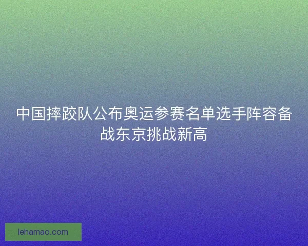 中国摔跤队公布奥运参赛名单选手阵容备战东京挑战新高