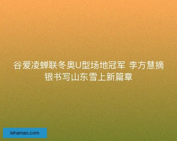 谷爱凌蝉联冬奥U型场地冠军 李方慧摘银书写山东雪上新篇章